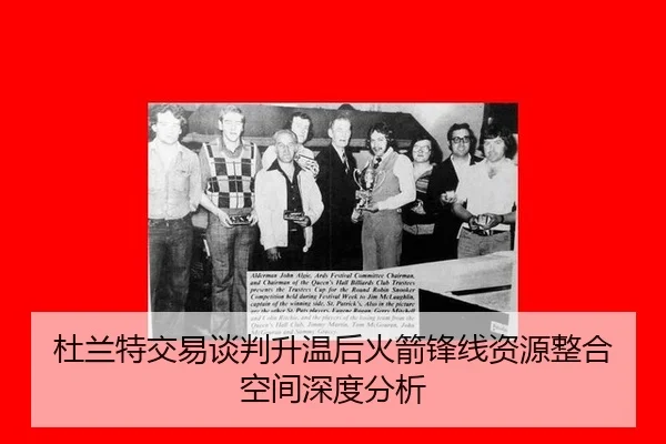 杜兰特交易谈判升温后火箭锋线资源整合空间深度分析
